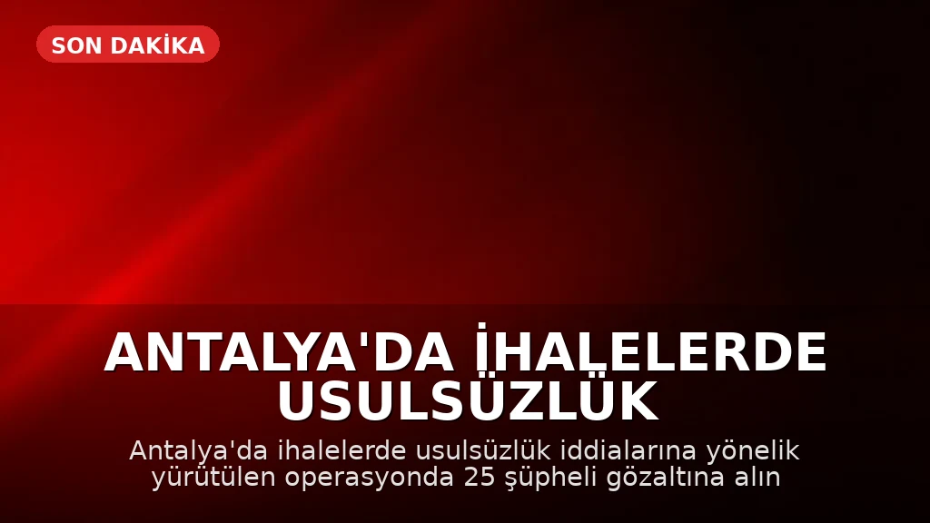 Antalya'da İhalelerde Usulsüzlük Operasyonu: 25 Şüpheli Gözaltına Alındı