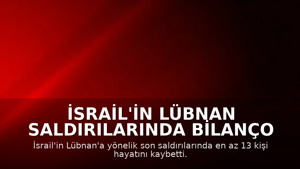 İsrail'in Lübnan Saldırılarında Bilanço Ağırlaştı: En Az 13 Ölü