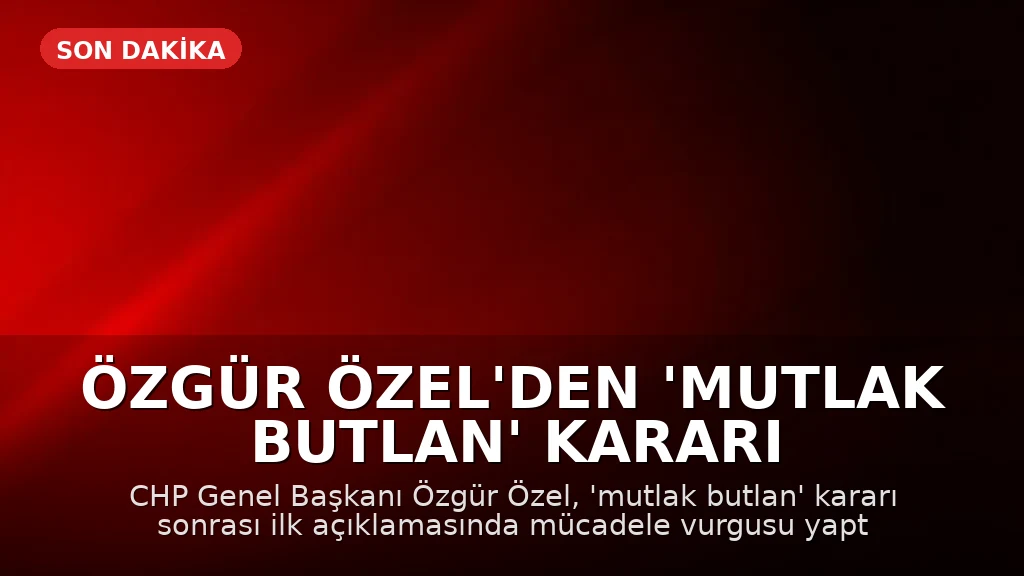 Özgür Özel'den 'Mutlak Butlan' Kararı Sonrası İlk Açıklama: 'Mücadele Vadediyorum'