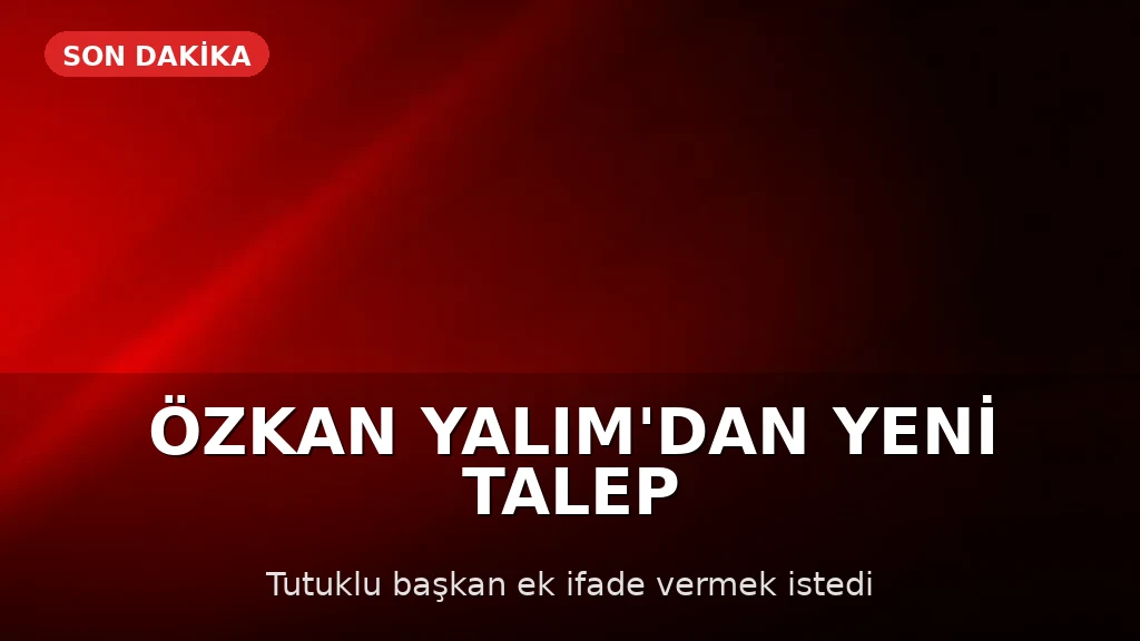 Özkan Yalım'dan Yeni Talep: Ek İfade Vermek İstedi