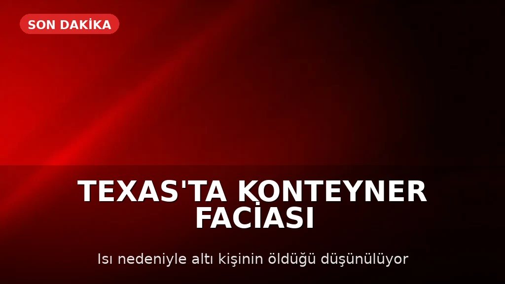 Teksas'ta Kamyon Konteynerinde 6 Kişi Hayatını Kaybetti